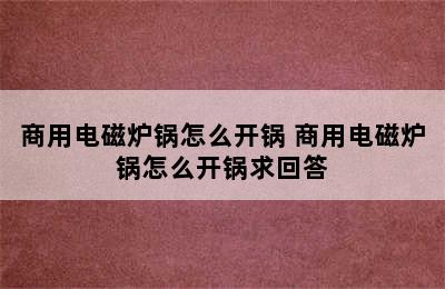 商用电磁炉锅怎么开锅 商用电磁炉锅怎么开锅求回答